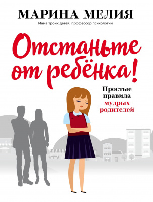 Отстаньте от ребёнка! Простые правила мудрых родителей, Марина Мелия магазин Biz-book 