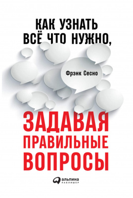 Как узнать всё, что нужно, задавая правильные вопросы.  Фрэнк Сесно 