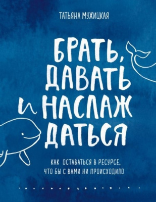 Брать, давать и наслаждаться. Как оставаться в ресурсе, что бы с вами ни происходило. Мужицкая Татьяна магазин Biz-book 