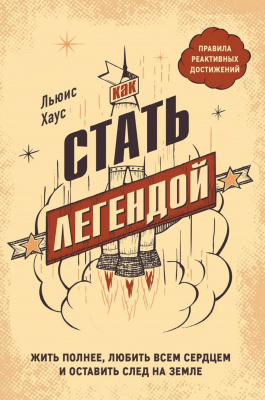 Как стать легендой. Жить полнее, любить всем сердцем и оставить след на земле. Льюис Хаус магазин Biz-book 