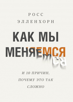 Как мы меняемся (и десять причин, почему это так сложно), Росс Элленхорн магазин Biz-book 