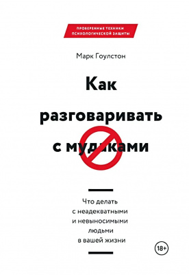 Как разговаривать с м*даками. Что делать с неадекватными и невыносимыми людьми в вашей жизни. Марк Гоулстон магазин Biz-book 
